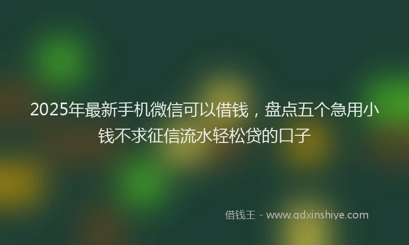 2025年最新手机微信可以借钱，盘点五个急用小钱不求征信流水轻松贷的口子