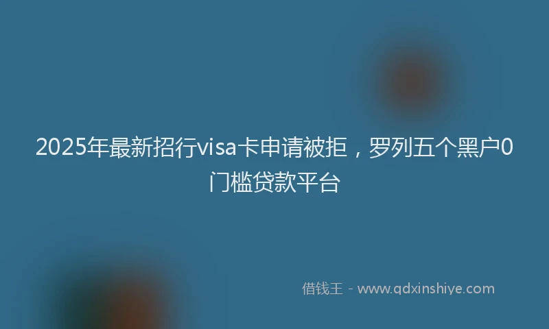 2025年最新招行visa卡申请被拒，罗列五个黑户0门槛贷款平台