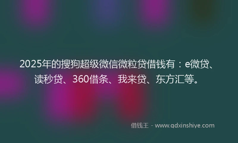 2025年的搜狗超级微信微粒贷借钱有：e微贷、读秒贷、360借条、我来贷、东方汇等。