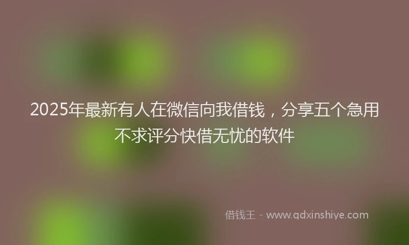 2025年最新有人在微信向我借钱，分享五个急用不求评分快借无忧的软件