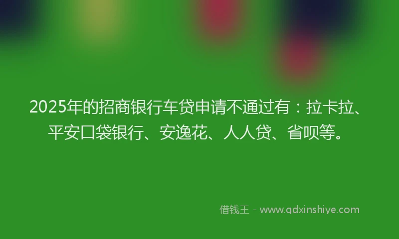 2025年的招商银行车贷申请不通过有：拉卡拉、平安口袋银行、安逸花、人人贷、省呗等。