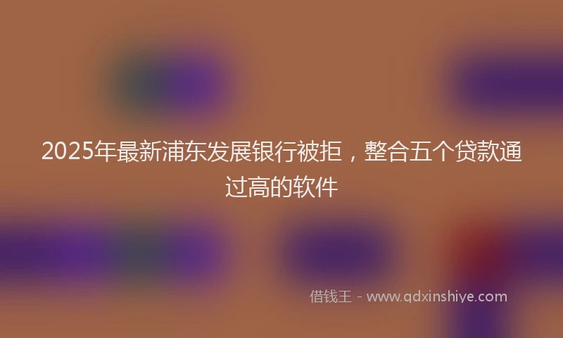 2025年最新浦东发展银行被拒，整合五个贷款通过高的软件