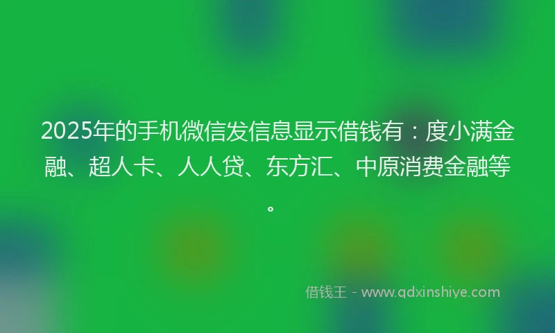 2025年的手机微信发信息显示借钱有：度小满金融、超人卡、人人贷、东方汇、中原消费金融等。