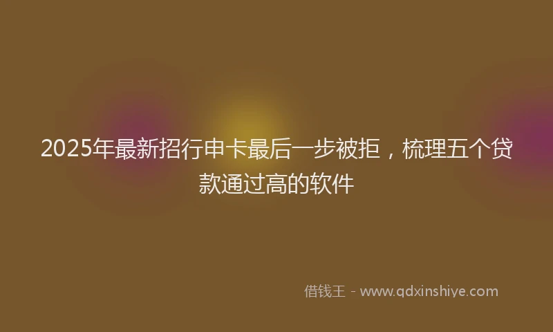 2025年最新招行申卡最后一步被拒，梳理五个贷款通过高的软件