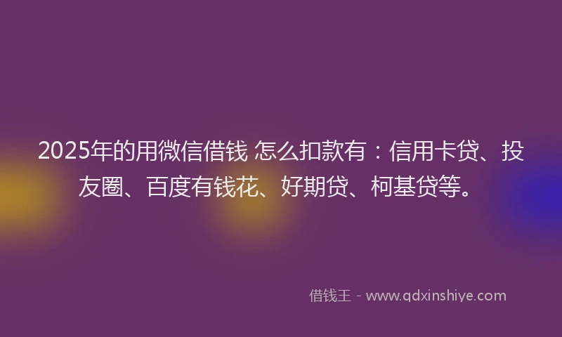 2025年的用微信借钱 怎么扣款有：信用卡贷、投友圈、百度有钱花、好期贷、柯基贷等。