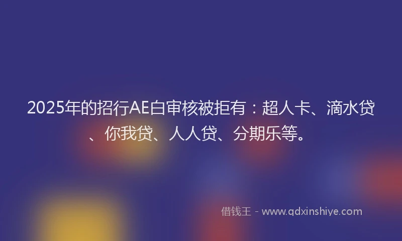 2025年的招行AE白审核被拒有：超人卡、滴水贷、你我贷、人人贷、分期乐等。