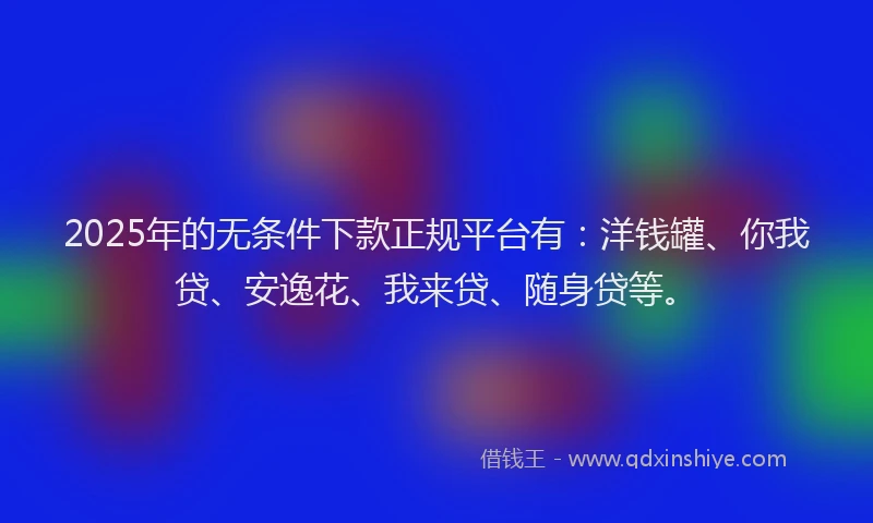 2025年的无条件下款正规平台有：洋钱罐、你我贷、安逸花、我来贷、随身贷等。