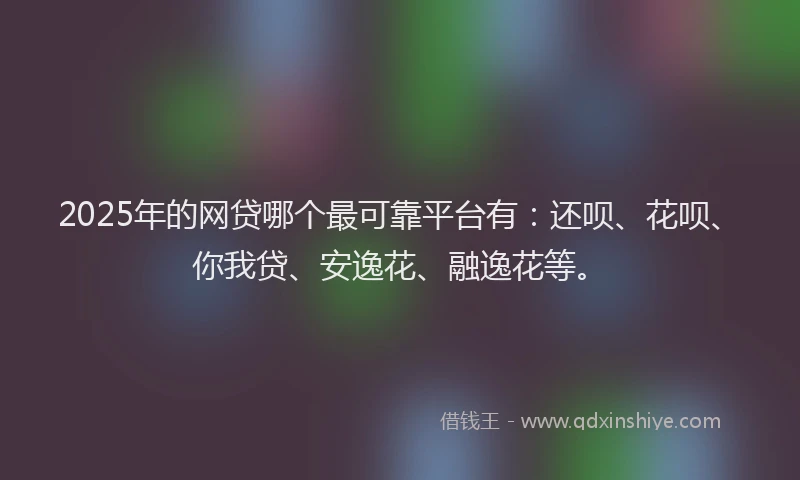 2025年的网贷哪个最可靠平台有：还呗、花呗、你我贷、安逸花、融逸花等。