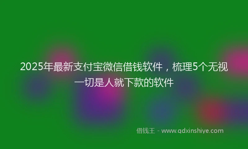2025年最新支付宝微信借钱软件，梳理5个无视一切是人就下款的软件
