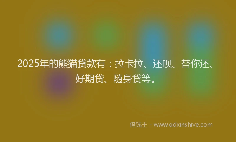 2025年的熊猫贷款有：拉卡拉、还呗、替你还、好期贷、随身贷等。