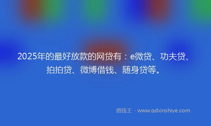 2025年的最好放款的网贷有：e微贷、功夫贷、拍拍贷、微博借钱、随身贷等。