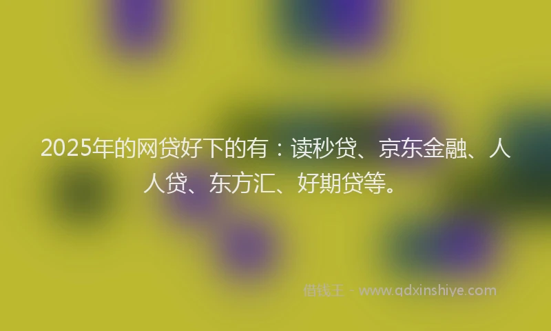 2025年的网贷好下的有：读秒贷、京东金融、人人贷、东方汇、好期贷等。
