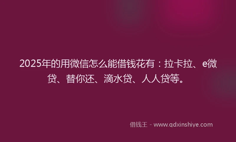 2025年的用微信怎么能借钱花有：拉卡拉、e微贷、替你还、滴水贷、人人贷等。