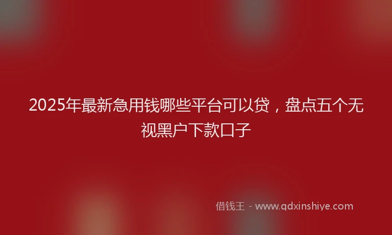2025年最新急用钱哪些平台可以贷，盘点五个无视黑户下款口子