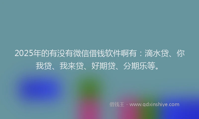 2025年的有没有微信借钱软件啊有：滴水贷、你我贷、我来贷、好期贷、分期乐等。