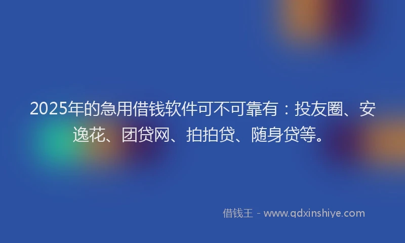2025年的急用借钱软件可不可靠有：投友圈、安逸花、团贷网、拍拍贷、随身贷等。