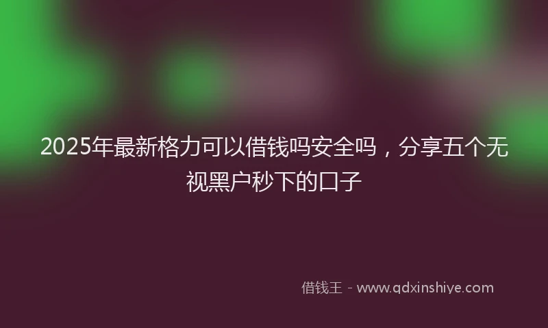 2025年最新格力可以借钱吗安全吗，分享五个无视黑户秒下的口子
