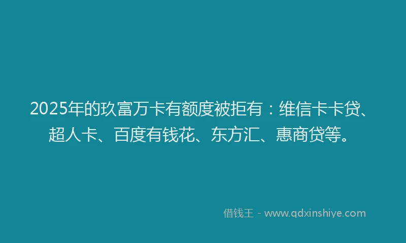 2025年的玖富万卡有额度被拒有：维信卡卡贷、超人卡、百度有钱花、东方汇、惠商贷等。
