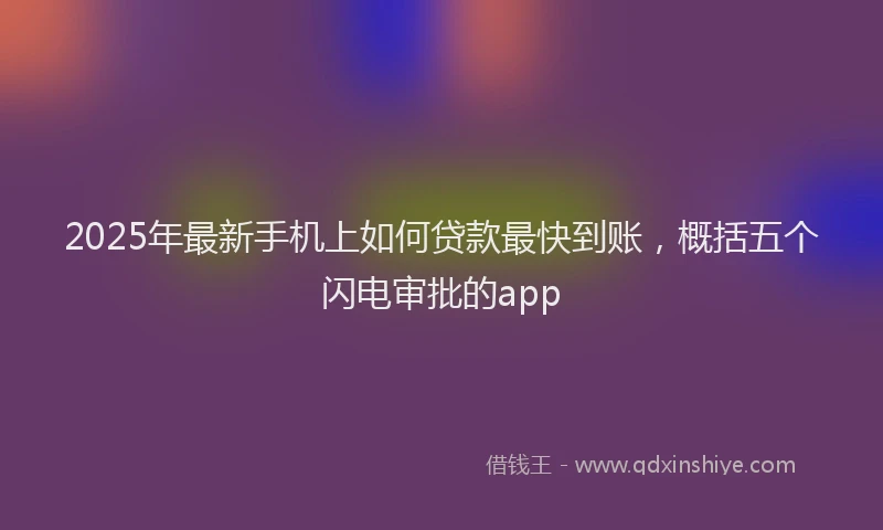 2025年最新手机上如何贷款最快到账，概括五个闪电审批的app
