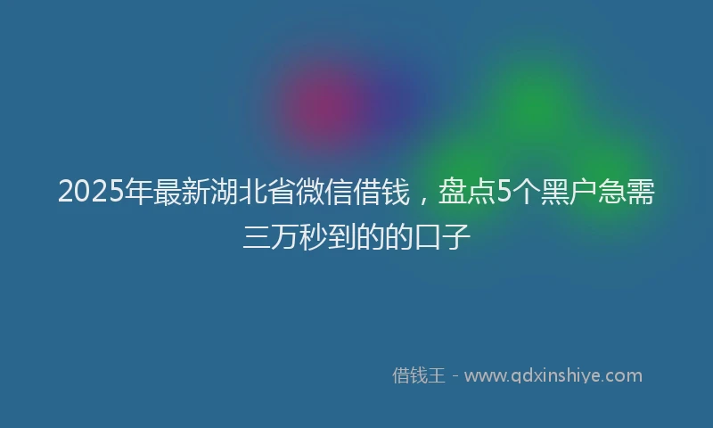 2025年最新湖北省微信借钱，盘点5个黑户急需三万秒到的的口子
