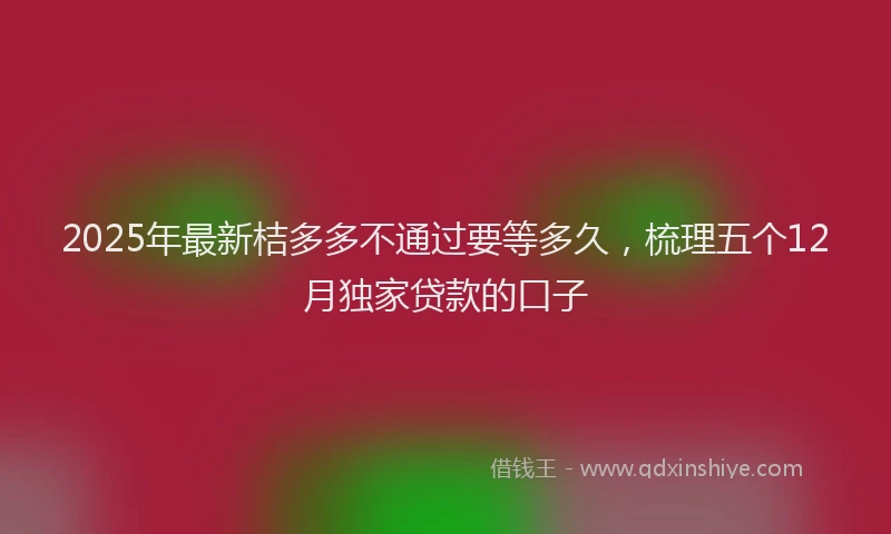 2025年最新桔多多不通过要等多久，梳理五个12月独家贷款的口子