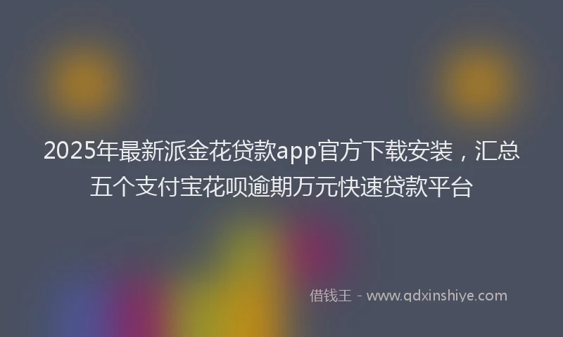 2025年最新派金花贷款app官方下载安装，汇总五个支付宝花呗逾期万元快速贷款平台