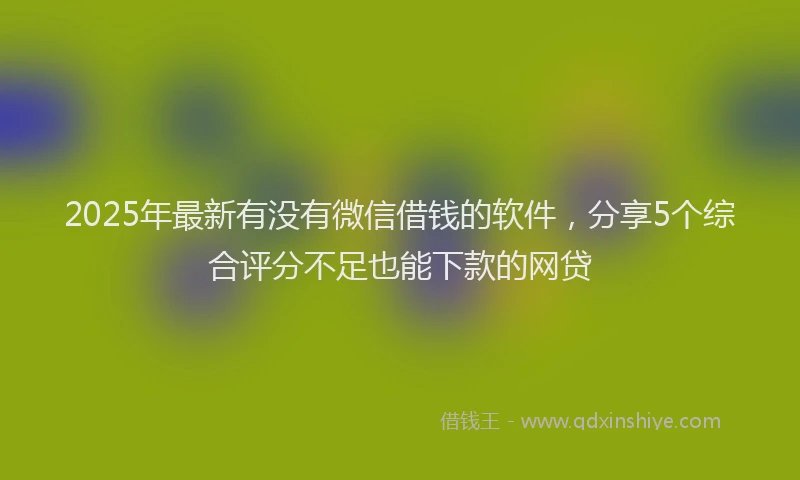 2025年最新有没有微信借钱的软件，分享5个综合评分不足也能下款的网贷