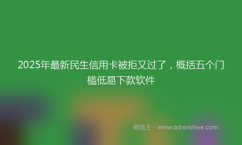 2025年最新民生信用卡被拒又过了，概括五个门槛低易下款软件