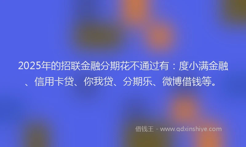 2025年的招联金融分期花不通过有：度小满金融、信用卡贷、你我贷、分期乐、微博借钱等。