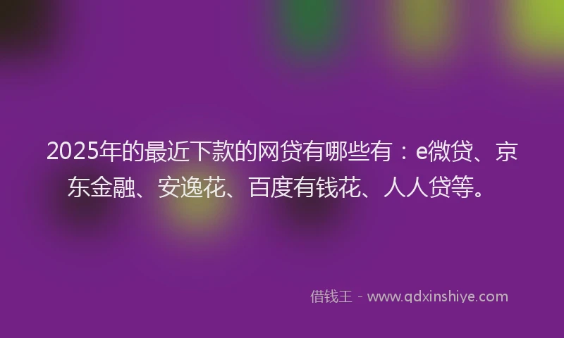 2025年的最近下款的网贷有哪些有：e微贷、京东金融、安逸花、百度有钱花、人人贷等。