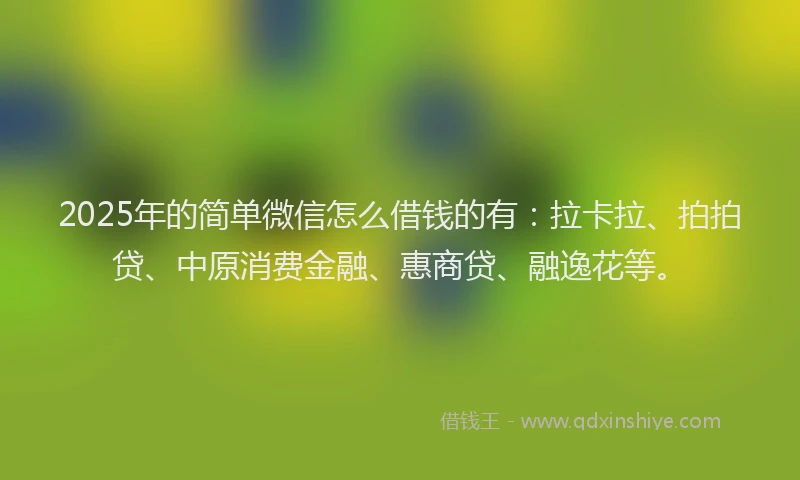 2025年的简单微信怎么借钱的有：拉卡拉、拍拍贷、中原消费金融、惠商贷、融逸花等。