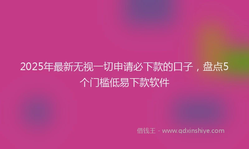2025年最新无视一切申请必下款的口子，盘点5个门槛低易下款软件