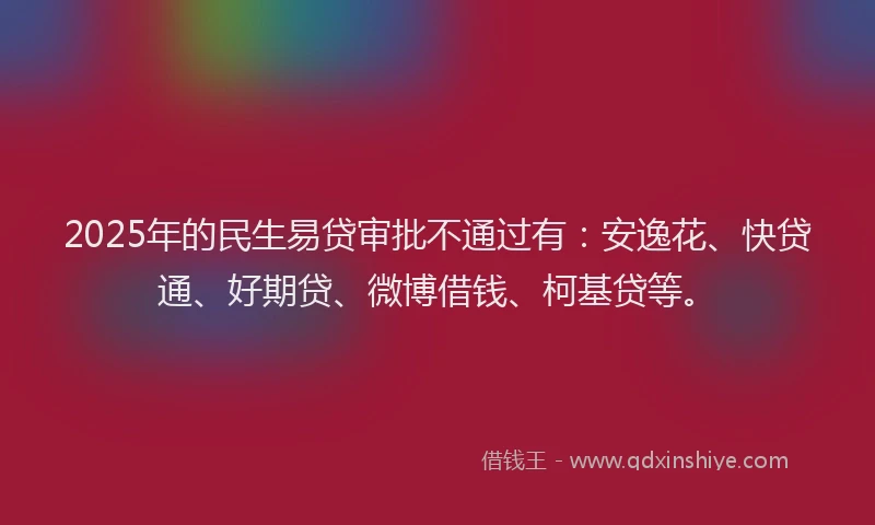 2025年的民生易贷审批不通过有：安逸花、快贷通、好期贷、微博借钱、柯基贷等。