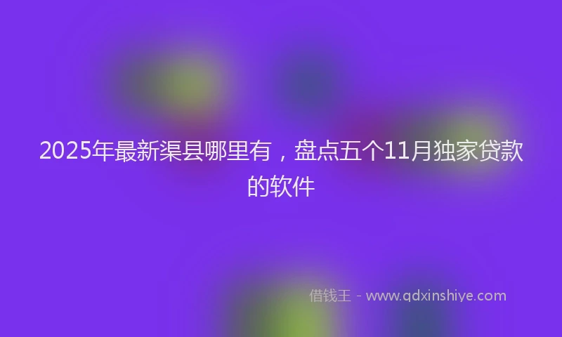 2025年最新渠县哪里有，盘点五个11月独家贷款的软件