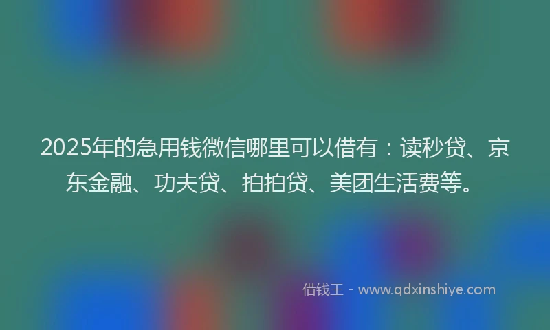 2025年的急用钱微信哪里可以借有：读秒贷、京东金融、功夫贷、拍拍贷、美团生活费等。