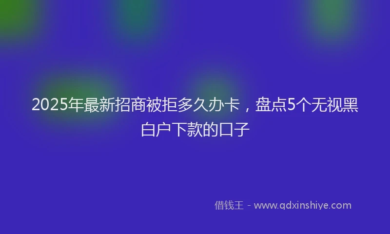 2025年最新招商被拒多久办卡，盘点5个无视黑白户下款的口子
