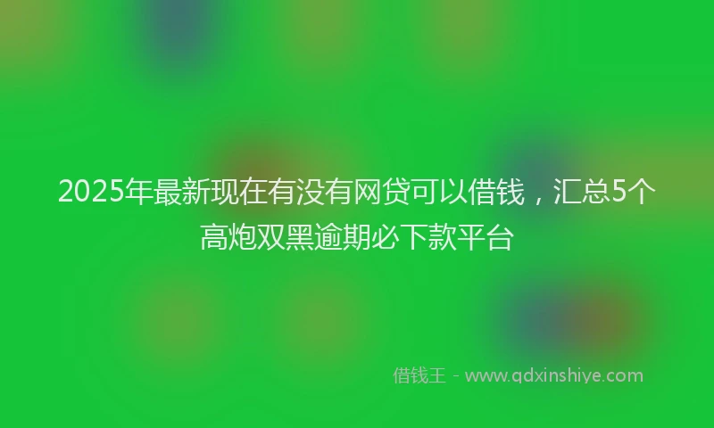 2025年最新现在有没有网贷可以借钱，汇总5个高炮双黑逾期必下款平台