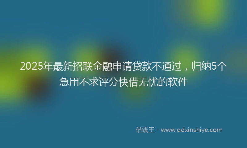 2025年最新招联金融申请贷款不通过，归纳5个急用不求评分快借无忧的软件