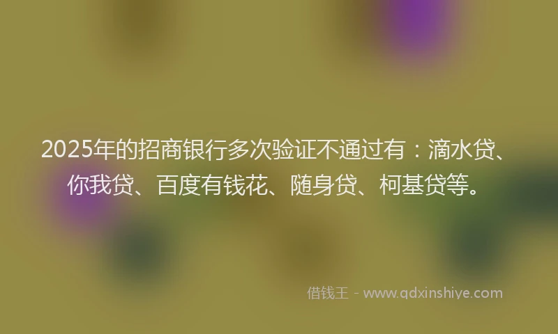 2025年的招商银行多次验证不通过有：滴水贷、你我贷、百度有钱花、随身贷、柯基贷等。