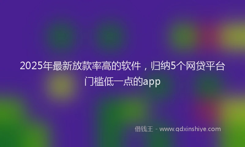 2025年最新放款率高的软件，归纳5个网贷平台门槛低一点的app