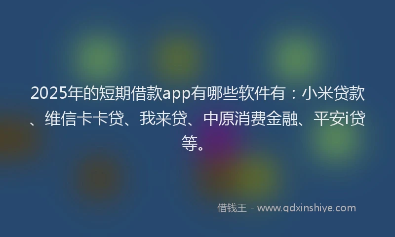 2025年的短期借款app有哪些软件有：小米贷款、维信卡卡贷、我来贷、中原消费金融、平安i贷等。