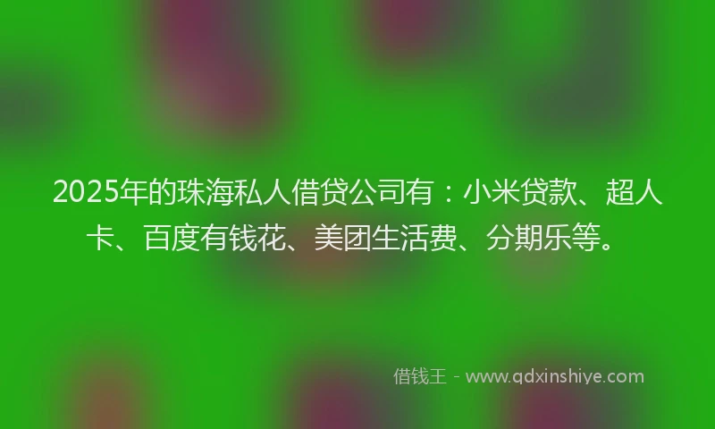 2025年的珠海私人借贷公司有：小米贷款、超人卡、百度有钱花、美团生活费、分期乐等。