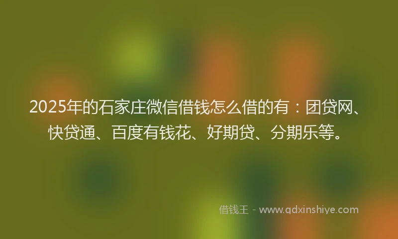 2025年的石家庄微信借钱怎么借的有：团贷网、快贷通、百度有钱花、好期贷、分期乐等。