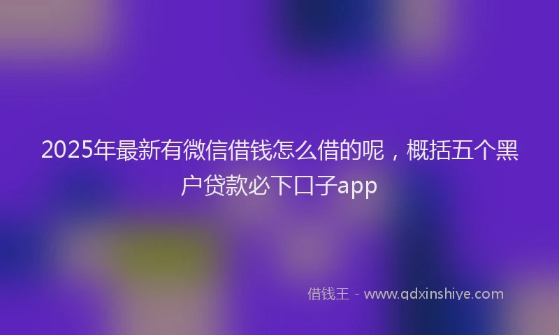2025年最新有微信借钱怎么借的呢，概括五个黑户贷款必下口子app