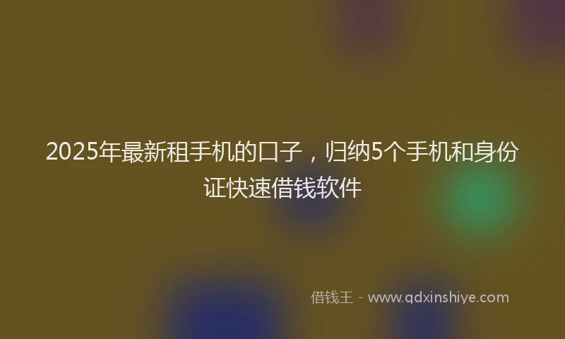 2025年最新租手机的口子，归纳5个手机和身份证快速借钱软件