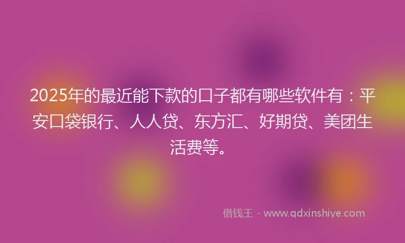 2025年的最近能下款的口子都有哪些软件有：平安口袋银行、人人贷、东方汇、好期贷、美团生活费等。