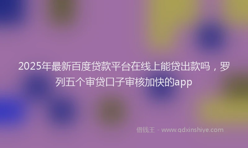 2025年最新百度贷款平台在线上能贷出款吗，罗列五个审贷口子审核加快的app