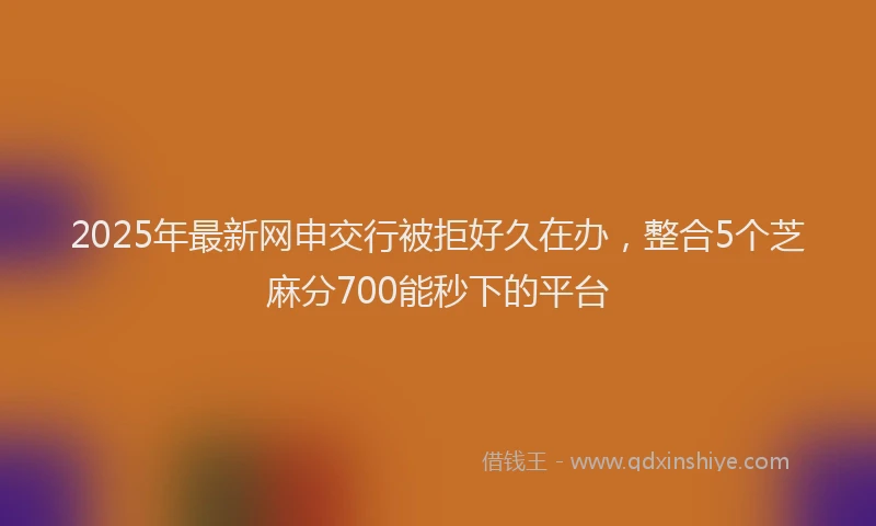 2025年最新网申交行被拒好久在办，整合5个芝麻分700能秒下的平台