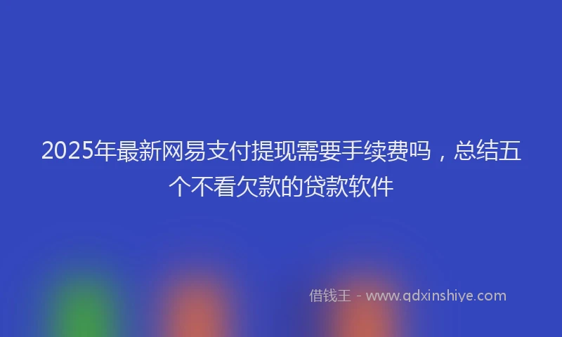 2025年最新网易支付提现需要手续费吗，总结五个不看欠款的贷款软件