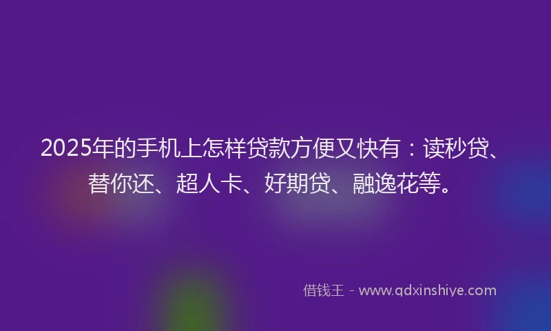 2025年的手机上怎样贷款方便又快有：读秒贷、替你还、超人卡、好期贷、融逸花等。